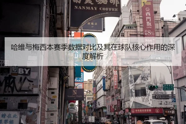 哈维与梅西本赛季数据对比及其在球队核心作用的深度解析